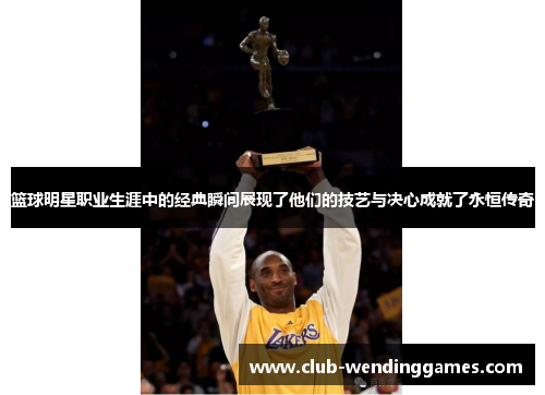 篮球明星职业生涯中的经典瞬间展现了他们的技艺与决心成就了永恒传奇