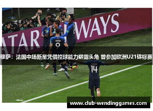 穆萨：法国中场新星凭借控球能力崭露头角 曾参加欧洲U21锦标赛