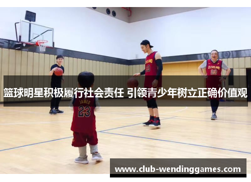 篮球明星积极履行社会责任 引领青少年树立正确价值观