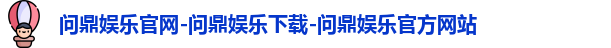 问鼎娱乐官网-问鼎娱乐下载-问鼎娱乐官方网站